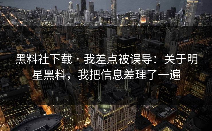 黑料社下载 · 我差点被误导：关于明星黑料，我把信息差理了一遍