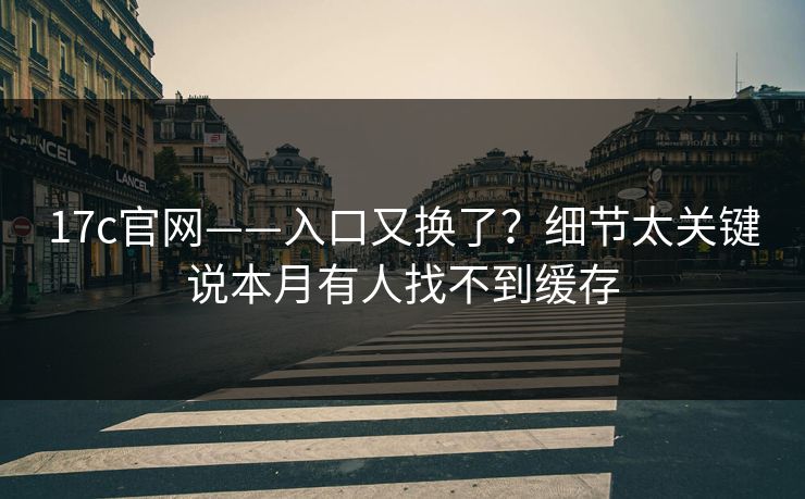 17c官网——入口又换了？细节太关键说本月有人找不到缓存
