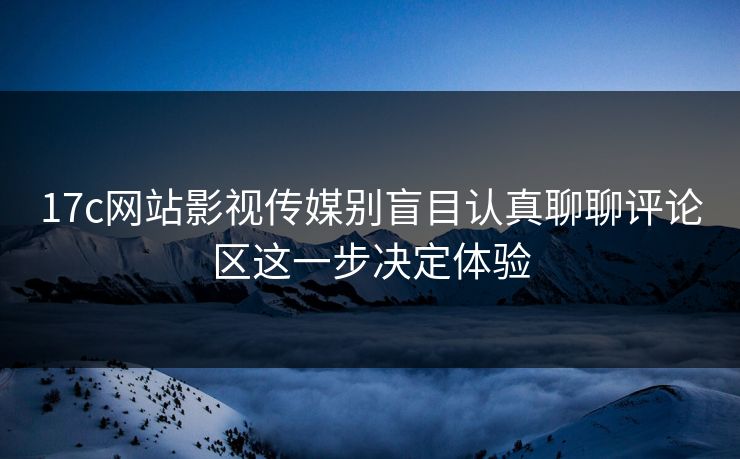 17c网站影视传媒别盲目认真聊聊评论区这一步决定体验