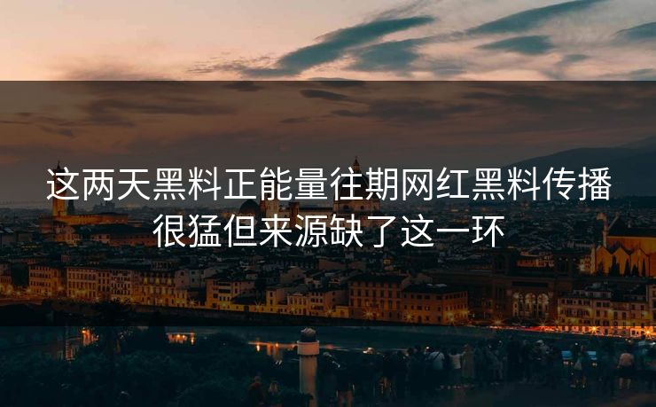 这两天黑料正能量往期网红黑料传播很猛但来源缺了这一环