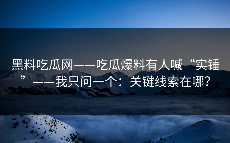 黑料吃瓜网——吃瓜爆料有人喊“实锤”——我只问一个：关键线索在哪？