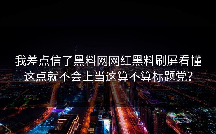 我差点信了黑料网网红黑料刷屏看懂这点就不会上当这算不算标题党？