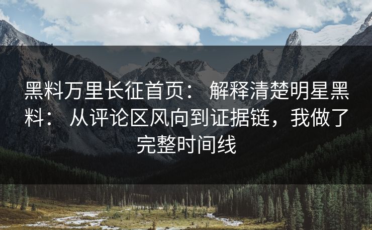 黑料万里长征首页： 解释清楚明星黑料： 从评论区风向到证据链，我做了完整时间线