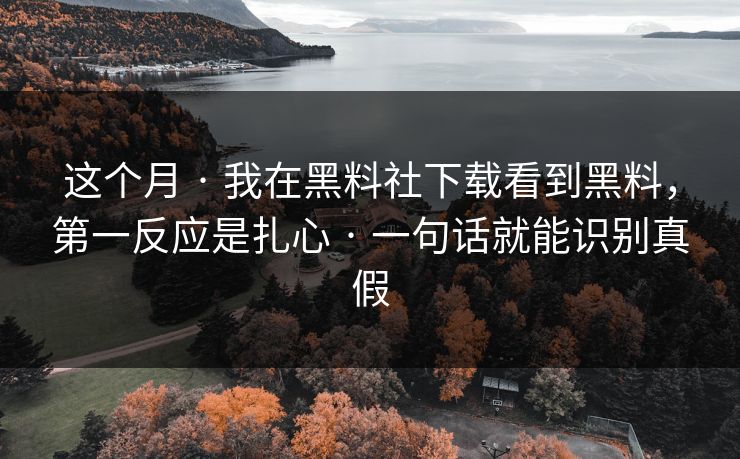这个月 · 我在黑料社下载看到黑料，第一反应是扎心 · 一句话就能识别真假