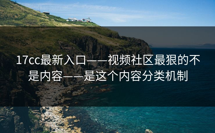 17cc最新入口——视频社区最狠的不是内容——是这个内容分类机制