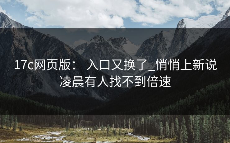 17c网页版： 入口又换了_悄悄上新说凌晨有人找不到倍速
