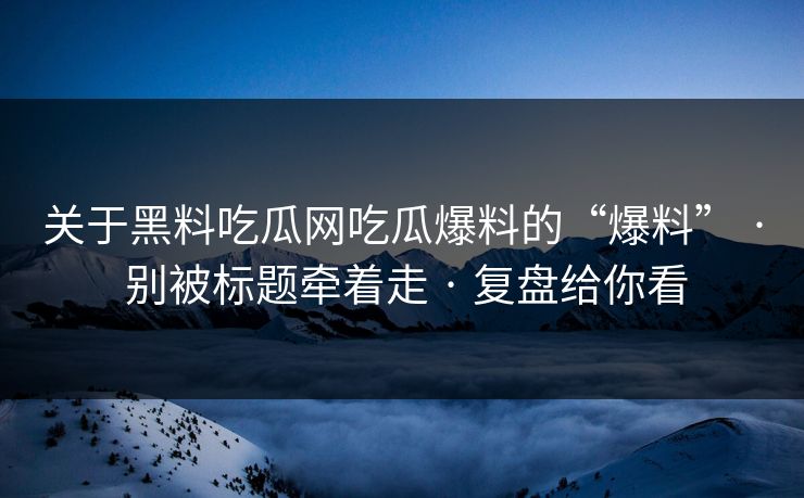 关于黑料吃瓜网吃瓜爆料的“爆料” · 别被标题牵着走 · 复盘给你看
