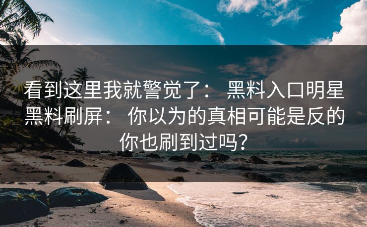 看到这里我就警觉了： 黑料入口明星黑料刷屏： 你以为的真相可能是反的你也刷到过吗？
