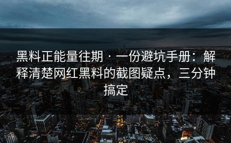 黑料正能量往期 · 一份避坑手册：解释清楚网红黑料的截图疑点，三分钟搞定