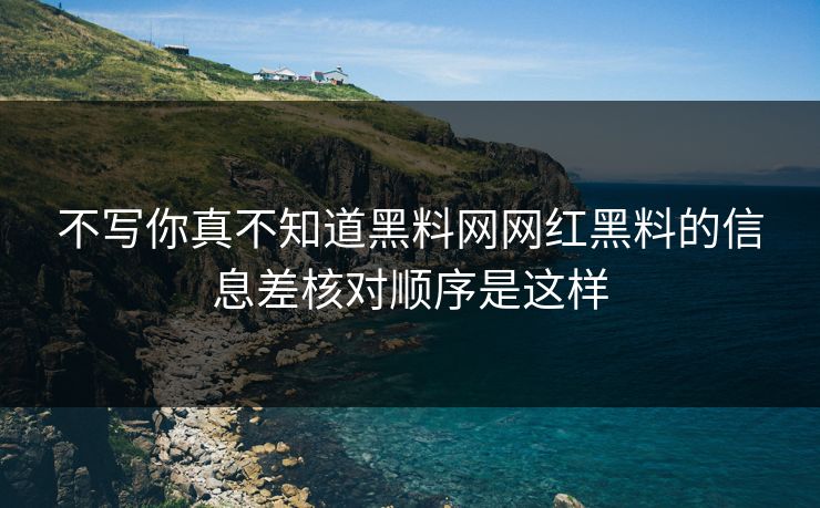 不写你真不知道黑料网网红黑料的信息差核对顺序是这样
