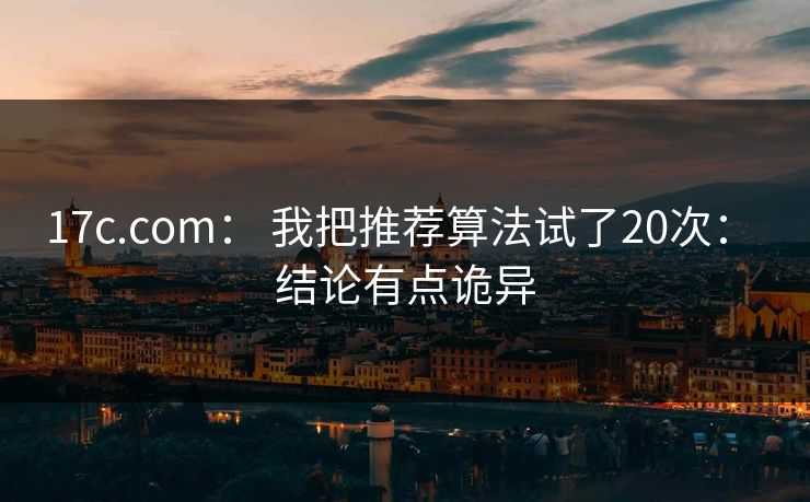 17c.com： 我把推荐算法试了20次： 结论有点诡异