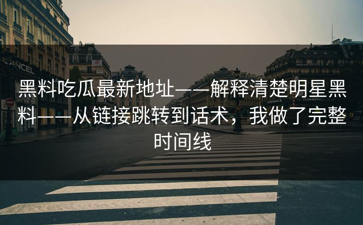 黑料吃瓜最新地址——解释清楚明星黑料——从链接跳转到话术，我做了完整时间线
