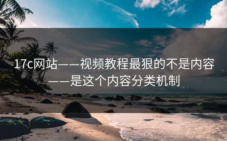 17c网站——视频教程最狠的不是内容——是这个内容分类机制