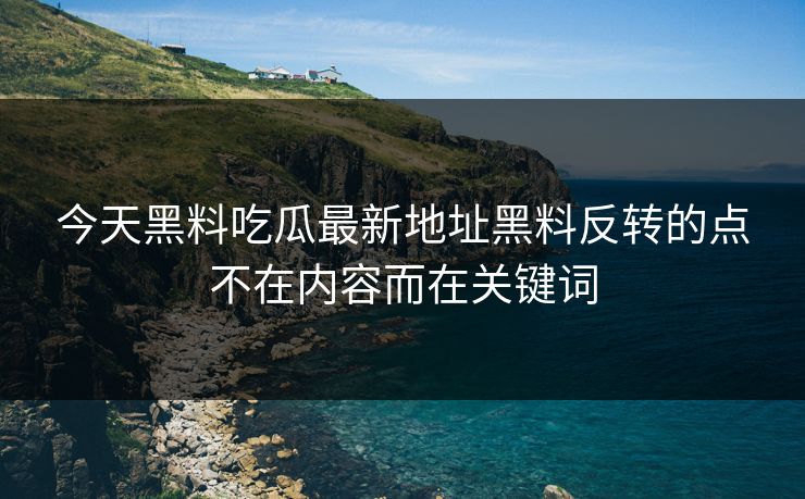 今天黑料吃瓜最新地址黑料反转的点不在内容而在关键词