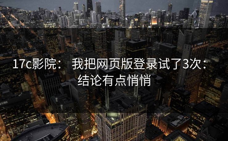 17c影院： 我把网页版登录试了3次： 结论有点悄悄