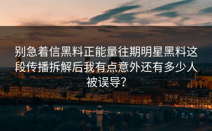 别急着信黑料正能量往期明星黑料这段传播拆解后我有点意外还有多少人被误导？