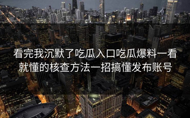 看完我沉默了吃瓜入口吃瓜爆料一看就懂的核查方法一招搞懂发布账号