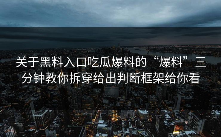 关于黑料入口吃瓜爆料的“爆料”三分钟教你拆穿给出判断框架给你看