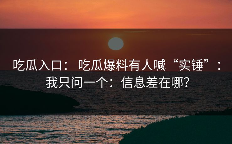 吃瓜入口： 吃瓜爆料有人喊“实锤”： 我只问一个：信息差在哪？
