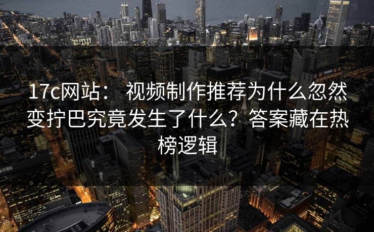 17c网站： 视频制作推荐为什么忽然变拧巴究竟发生了什么？答案藏在热榜逻辑