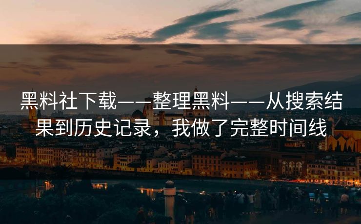 黑料社下载——整理黑料——从搜索结果到历史记录，我做了完整时间线