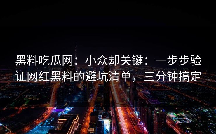 黑料吃瓜网：小众却关键：一步步验证网红黑料的避坑清单，三分钟搞定