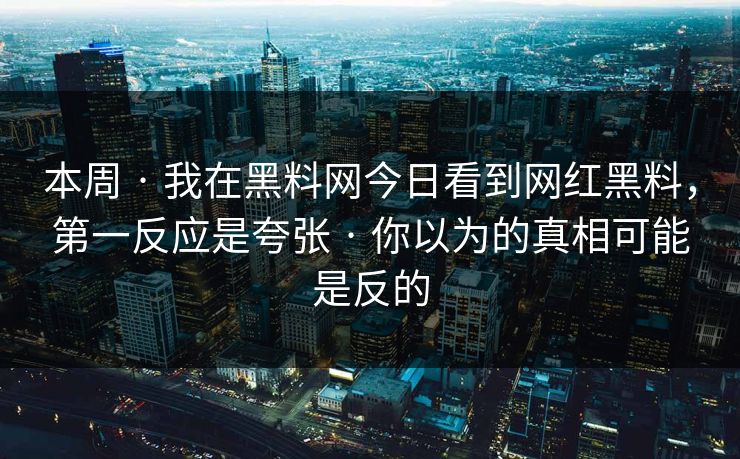 本周 · 我在黑料网今日看到网红黑料，第一反应是夸张 · 你以为的真相可能是反的
