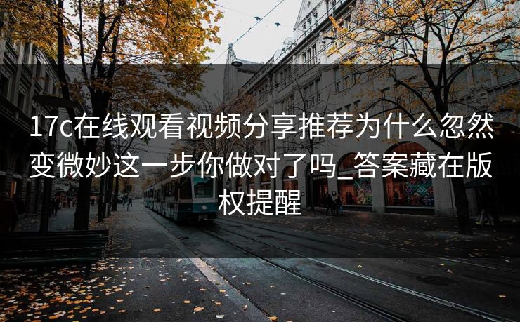 17c在线观看视频分享推荐为什么忽然变微妙这一步你做对了吗_答案藏在版权提醒