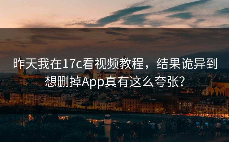昨天我在17c看视频教程，结果诡异到想删掉App真有这么夸张？