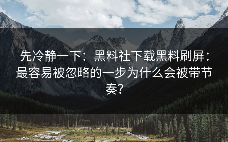 先冷静一下：黑料社下载黑料刷屏：最容易被忽略的一步为什么会被带节奏？