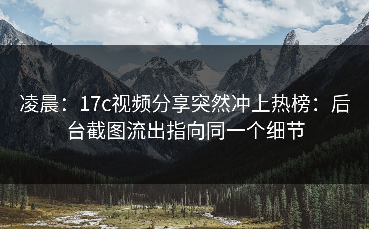 凌晨：17c视频分享突然冲上热榜：后台截图流出指向同一个细节