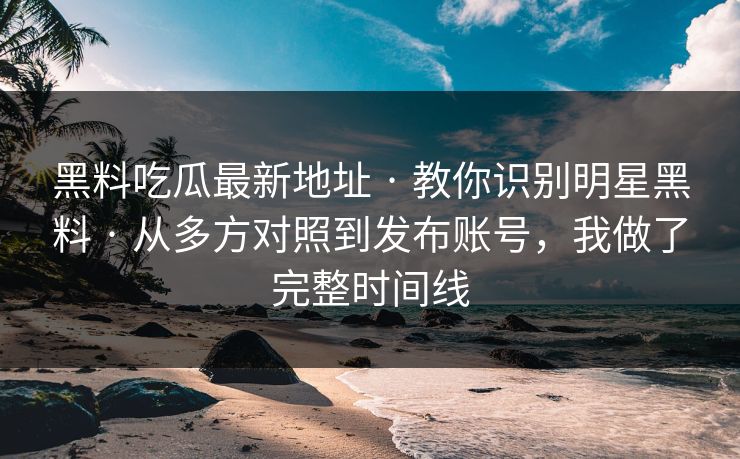 黑料吃瓜最新地址 · 教你识别明星黑料 · 从多方对照到发布账号，我做了完整时间线