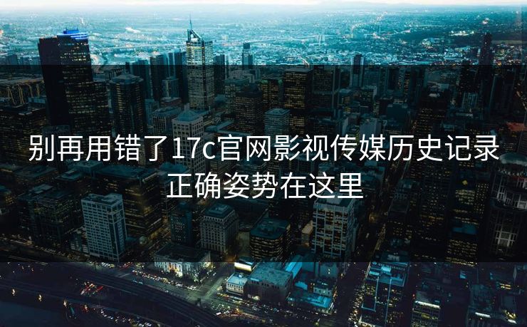 别再用错了17c官网影视传媒历史记录正确姿势在这里