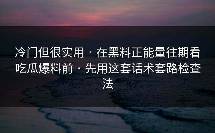 冷门但很实用 · 在黑料正能量往期看吃瓜爆料前 · 先用这套话术套路检查法