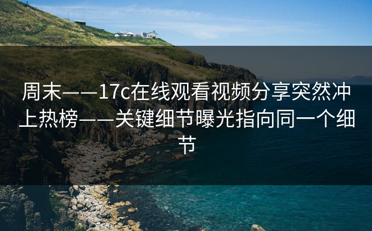 周末——17c在线观看视频分享突然冲上热榜——关键细节曝光指向同一个细节