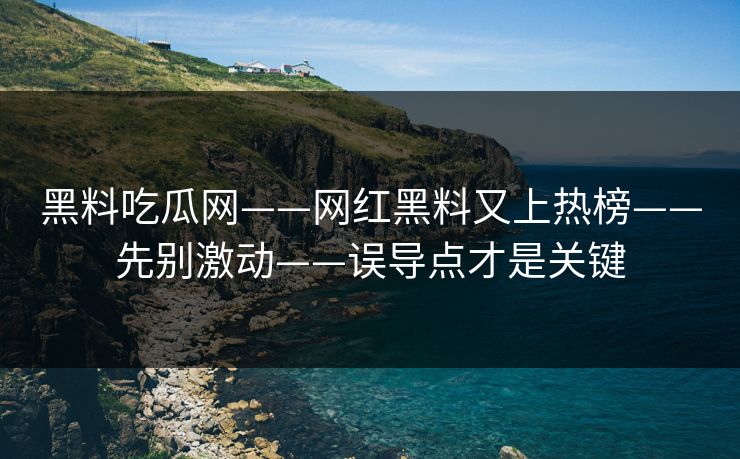 黑料吃瓜网——网红黑料又上热榜——先别激动——误导点才是关键