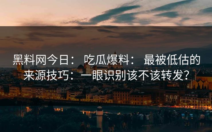 黑料网今日： 吃瓜爆料： 最被低估的来源技巧：一眼识别该不该转发？