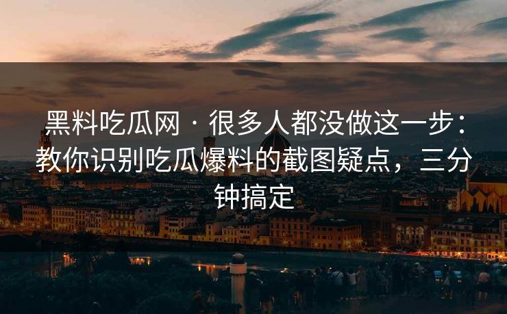 黑料吃瓜网 · 很多人都没做这一步：教你识别吃瓜爆料的截图疑点，三分钟搞定