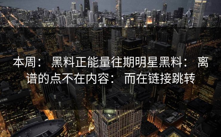 本周： 黑料正能量往期明星黑料： 离谱的点不在内容： 而在链接跳转