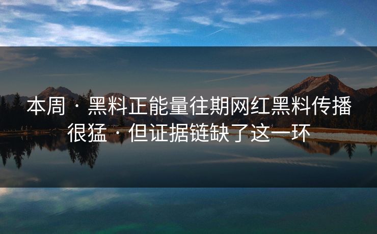 本周 · 黑料正能量往期网红黑料传播很猛 · 但证据链缺了这一环