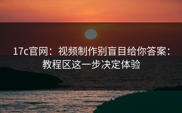 17c官网：视频制作别盲目给你答案：教程区这一步决定体验