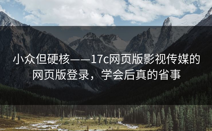 小众但硬核——17c网页版影视传媒的网页版登录，学会后真的省事