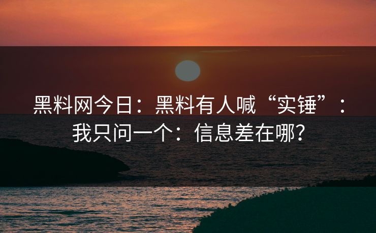 黑料网今日：黑料有人喊“实锤”：我只问一个：信息差在哪？