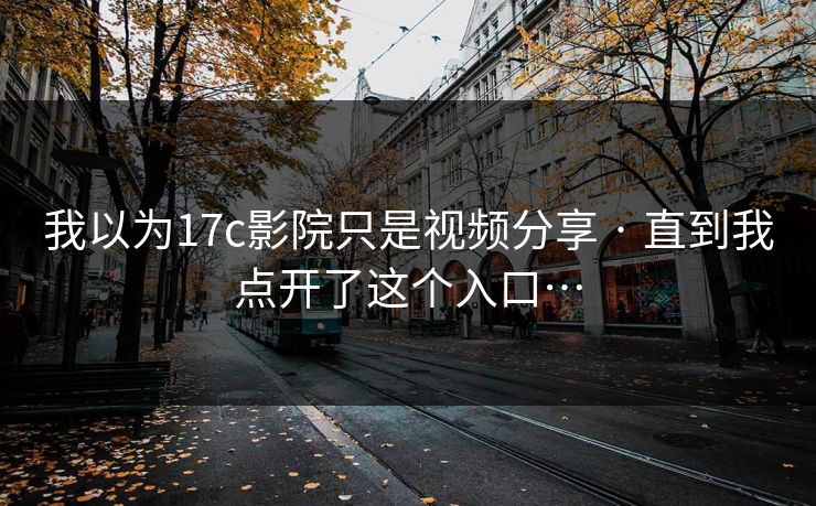 我以为17c影院只是视频分享 · 直到我点开了这个入口…