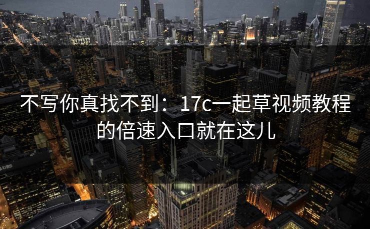 不写你真找不到：17c一起草视频教程的倍速入口就在这儿