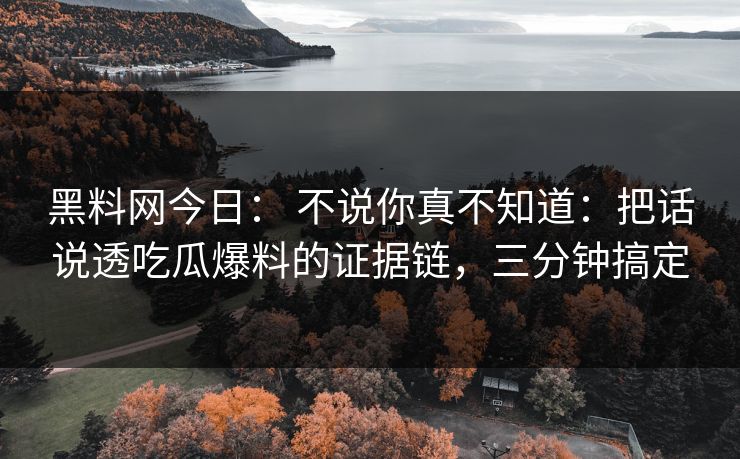 黑料网今日： 不说你真不知道：把话说透吃瓜爆料的证据链，三分钟搞定