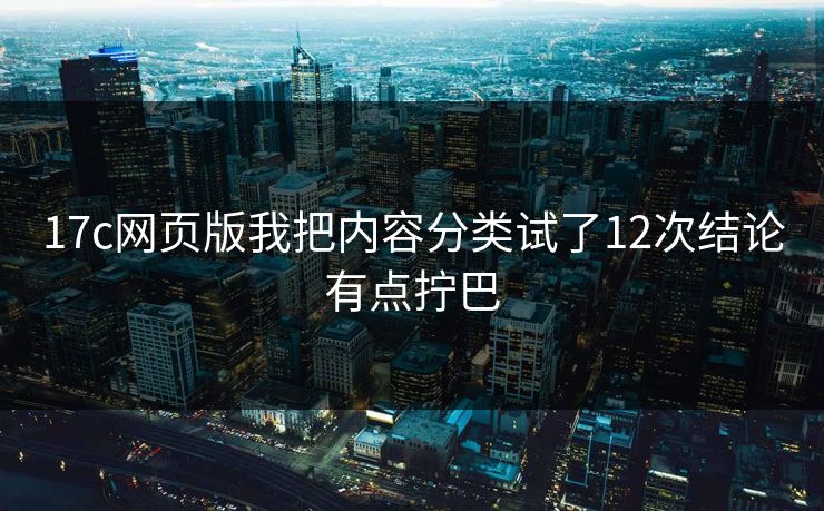 17c网页版我把内容分类试了12次结论有点拧巴