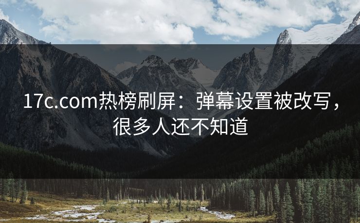 17c.com热榜刷屏：弹幕设置被改写，很多人还不知道
