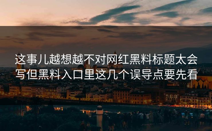 这事儿越想越不对网红黑料标题太会写但黑料入口里这几个误导点要先看