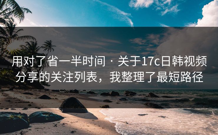用对了省一半时间 · 关于17c日韩视频分享的关注列表，我整理了最短路径